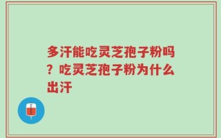 多汗能吃灵芝孢子粉吗？吃灵芝孢子粉为什么出汗