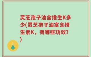 灵芝孢子油含维生K多少(灵芝孢子油富含维生素K，有哪些功效？)
