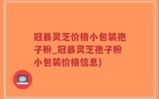 冠县灵芝价格小包装孢子粉_冠县灵芝孢子粉小包装价格信息)