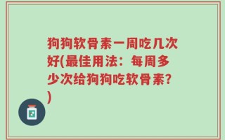 狗狗软骨素一周吃几次好(最佳用法：每周多少次给狗狗吃软骨素？)