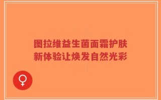 图拉维益生菌面霜护肤新体验让焕发自然光彩