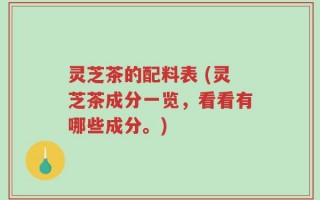 灵芝茶的配料表 (灵芝茶成分一览，看看有哪些成分。)