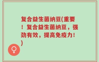 复合益生菌纳豆(重要！复合益生菌纳豆，强劲有效，提高免疫力！)