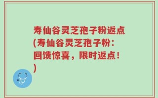 寿仙谷灵芝孢子粉返点(寿仙谷灵芝孢子粉：回馈惊喜，限时返点！)