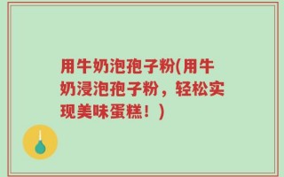 用牛奶泡孢子粉(用牛奶浸泡孢子粉，轻松实现美味蛋糕！)