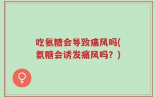 吃氨糖会导致痛风吗(氨糖会诱发痛风吗？)
