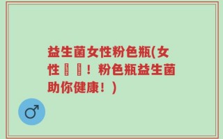 益生菌女性粉色瓶(女性專屬！粉色瓶益生菌助你健康！)