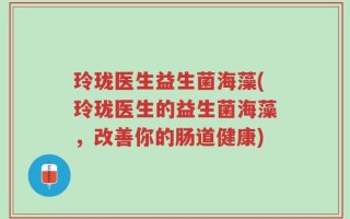 玲珑医生益生菌海藻(玲珑医生的益生菌海藻，改善你的肠道健康)