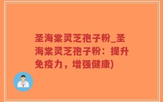 圣海棠灵芝孢子粉_圣海棠灵芝孢子粉：提升免疫力，增强健康)
