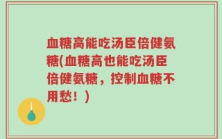 血糖高能吃汤臣倍健氨糖(血糖高也能吃汤臣倍健氨糖，控制血糖不用愁！)