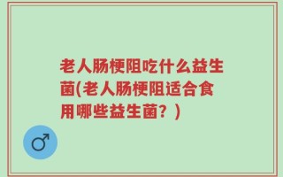 老人肠梗阻吃什么益生菌(老人肠梗阻适合食用哪些益生菌？)
