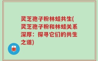 灵芝孢子粉林蛙共生(灵芝孢子粉和林蛙关系深厚：探寻它们的共生之道)