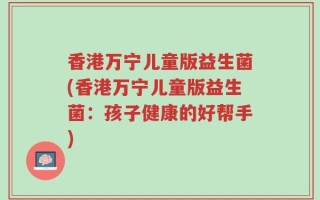 香港万宁儿童版益生菌(香港万宁儿童版益生菌：孩子健康的好帮手)