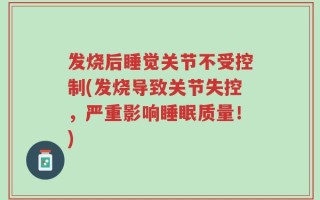 发烧后睡觉关节不受控制(发烧导致关节失控，严重影响睡眠质量！)
