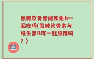 氨糖软骨素能和维b一起吃吗(氨糖软骨素与维生素B可一起服用吗？)