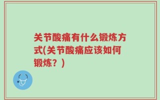 关节酸痛有什么锻炼方式(关节酸痛应该如何锻炼？)