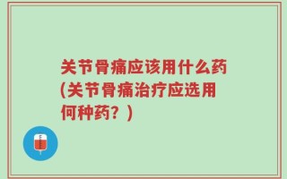 关节骨痛应该用什么药(关节骨痛治疗应选用何种药？)