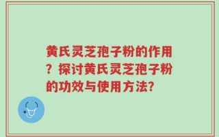 黄氏灵芝孢子粉的作用？探讨黄氏灵芝孢子粉的功效与使用方法？