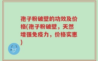 孢子粉破壁的功效及价格(孢子粉破壁，天然增强免疫力，价格实惠)