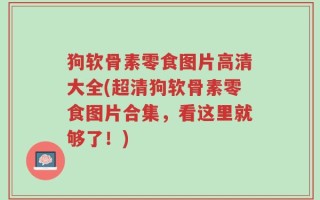 狗软骨素零食图片高清大全(超清狗软骨素零食图片合集，看这里就够了！)