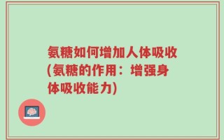 氨糖如何增加人体吸收(氨糖的作用：增强身体吸收能力)