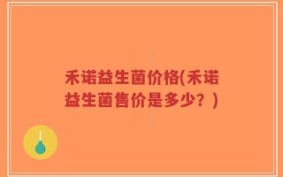 禾诺益生菌价格(禾诺益生菌售价是多少？)
