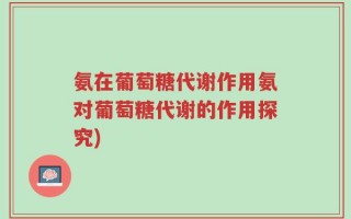 氨在葡萄糖代谢作用氨对葡萄糖代谢的作用探究)