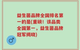 益生菌品牌全国排名第一的是(重磅！该品类全国第一，益生菌品牌冠军揭晓)