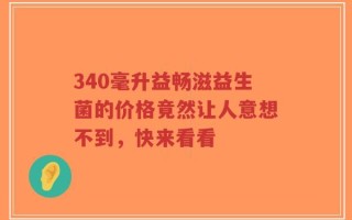 340毫升益畅滋益生菌的价格竟然让人意想不到，快来看看