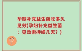 孕期补充益生菌吃多久见效(孕妇补充益生菌：见效需持续几天？)