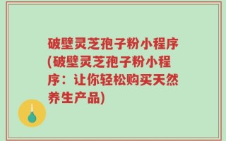 破壁灵芝孢子粉小程序(破壁灵芝孢子粉小程序：让你轻松购买天然养生产品)