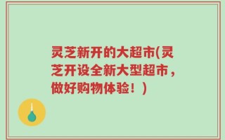 灵芝新开的大超市(灵芝开设全新大型超市，做好购物体验！)