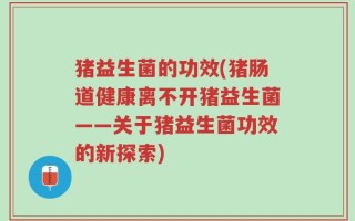 猪益生菌的功效(猪肠道健康离不开猪益生菌——关于猪益生菌功效的新探索)