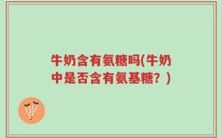 牛奶含有氨糖吗(牛奶中是否含有氨基糖？)