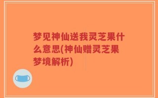 梦见神仙送我灵芝果什么意思(神仙赠灵芝果梦境解析)