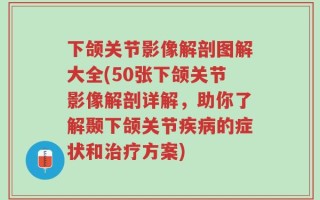 下颌关节影像解剖图解大全(50张下颌关节影像解剖详解，助你了解颞下颌关节疾病的症状和治疗方案)