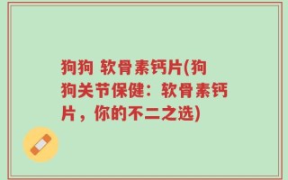 狗狗 软骨素钙片(狗狗关节保健：软骨素钙片，你的不二之选)
