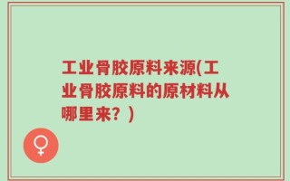 工业骨胶原料来源(工业骨胶原料的原材料从哪里来？)