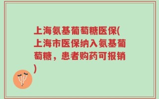 上海氨基葡萄糖医保(上海市医保纳入氨基葡萄糖，患者购药可报销)