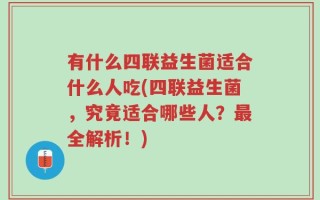 有什么四联益生菌适合什么人吃(四联益生菌，究竟适合哪些人？最全解析！)