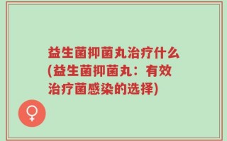 益生菌抑菌丸治疗什么(益生菌抑菌丸：有效治疗菌感染的选择)