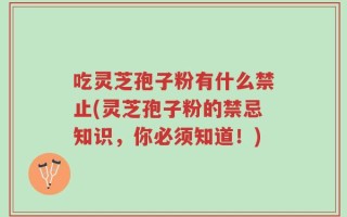 吃灵芝孢子粉有什么禁止(灵芝孢子粉的禁忌知识，你必须知道！)