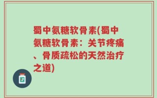 蜀中氨糖软骨素(蜀中氨糖软骨素：关节疼痛、骨质疏松的天然治疗之道)