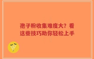 孢子粉收集难度大？看这些技巧助你轻松上手