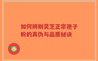 如何辨别灵芝正宗孢子粉的真伪与品质秘诀