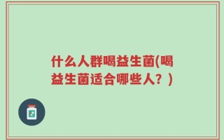 什么人群喝益生菌(喝益生菌适合哪些人？)