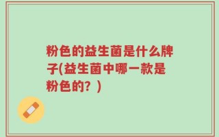 粉色的益生菌是什么牌子(益生菌中哪一款是粉色的？)