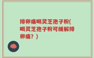 排卵痛喝灵芝孢子粉(喝灵芝孢子粉可缓解排卵痛？)