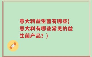 意大利益生菌有哪些(意大利有哪些常见的益生菌产品？)