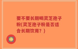 要不要长期喝灵芝孢子粉(灵芝孢子粉是否适合长期饮用？)